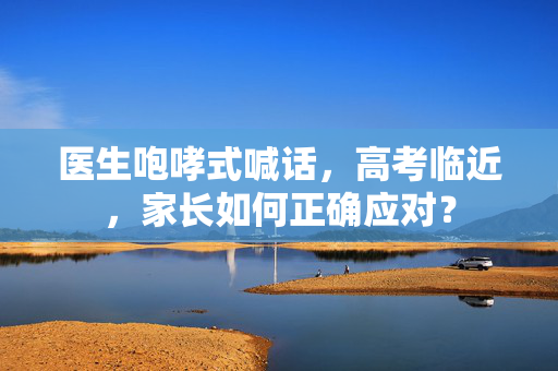 医生咆哮式喊话，高考临近，家长如何正确应对？