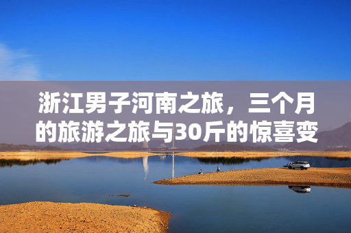 浙江男子河南之旅，三个月的旅游之旅与30斤的惊喜变化
