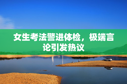 女生考法警进体检，极端言论引发热议