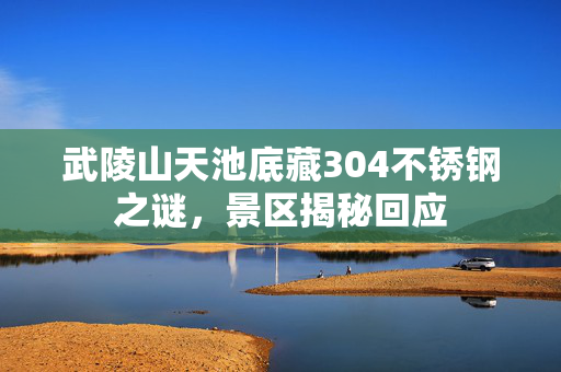 武陵山天池底藏304不锈钢之谜，景区揭秘回应