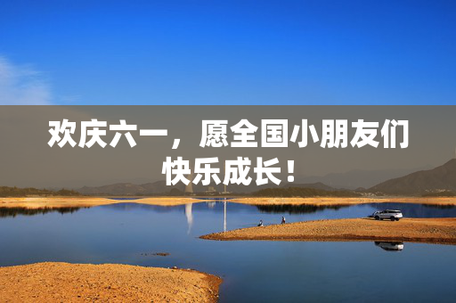 欢庆六一，愿全国小朋友们快乐成长！