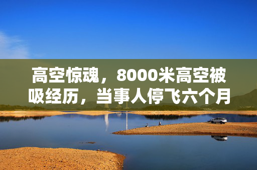 高空惊魂，8000米高空被吸经历，当事人停飞六个月的深度反思