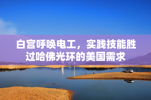 白宫呼唤电工，实践技能胜过哈佛光环的美国需求