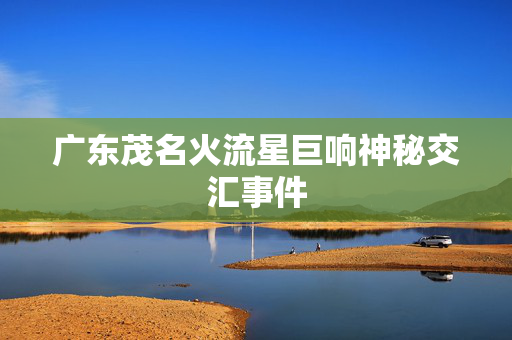 广东茂名火流星巨响神秘交汇事件
