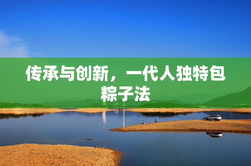 传承与创新，一代人独特包粽子法