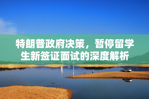 特朗普政府决策，暂停留学生新签证面试的深度解析
