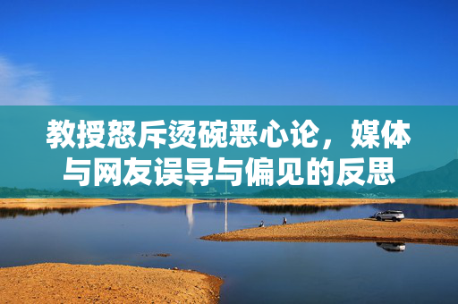 教授怒斥烫碗恶心论，媒体与网友误导与偏见的反思