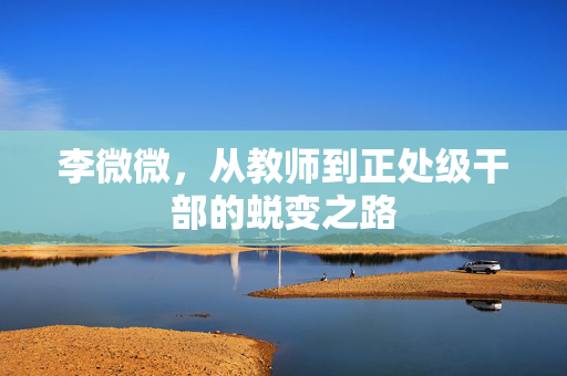 李微微，从教师到正处级干部的蜕变之路