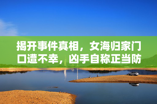 揭开事件真相，女海归家门口遭不幸，凶手自称正当防卫