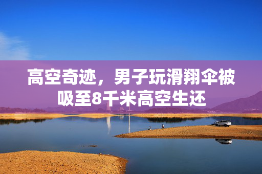 高空奇迹，男子玩滑翔伞被吸至8千米高空生还