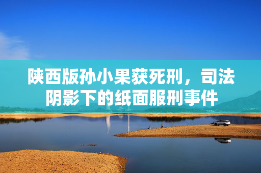 陕西版孙小果获死刑，司法阴影下的纸面服刑事件