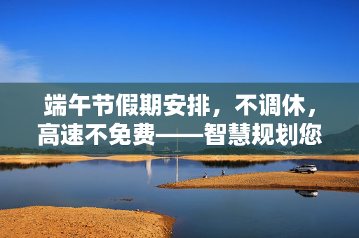 端午节假期安排，不调休，高速不免费——智慧规划您的假期生活
