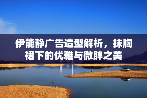 伊能静广告造型解析，抹胸裙下的优雅与微胖之美