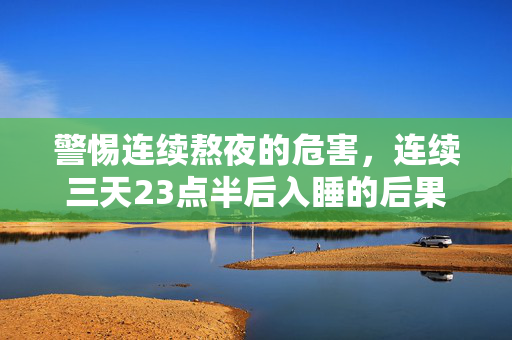 警惕连续熬夜的危害，连续三天23点半后入睡的后果