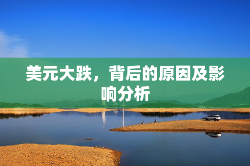 美元大跌，背后的原因及影响分析