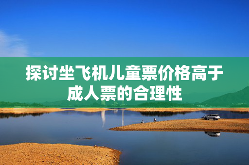 探讨坐飞机儿童票价格高于成人票的合理性
