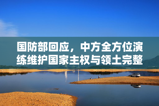 国防部回应，中方全方位演练维护国家主权与领土完整，坚定支持收台行动
