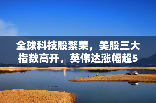 全球科技股繁荣，美股三大指数高开，英伟达涨幅超5%的股市新气象