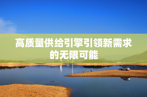 高质量供给引擎引领新需求的无限可能