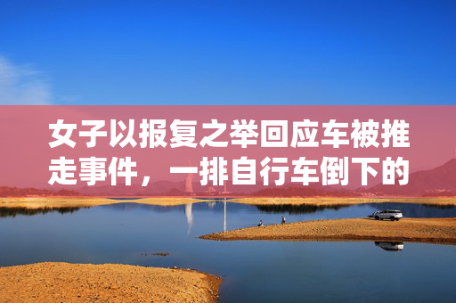 女子以报复之举回应车被推走事件，一排自行车倒下的背后