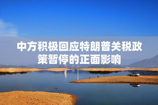中方积极回应特朗普关税政策暂停的正面影响