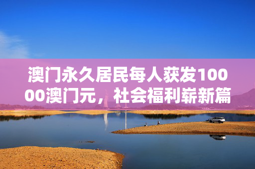 澳门永久居民每人获发10000澳门元，社会福利崭新篇章的开启