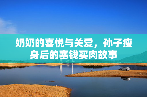 奶奶的喜悦与关爱，孙子瘦身后的塞钱买肉故事