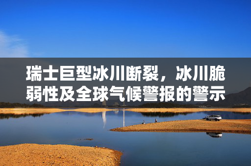 瑞士巨型冰川断裂，冰川脆弱性及全球气候警报的警示