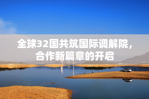 全球32国共筑国际调解院，合作新篇章的开启