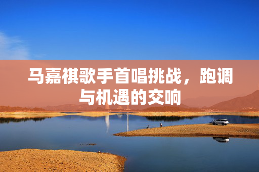 马嘉祺歌手首唱挑战，跑调与机遇的交响