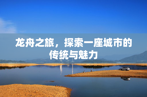 龙舟之旅，探索一座城市的传统与魅力