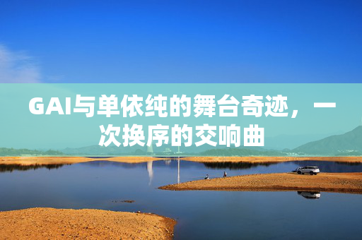 GAI与单依纯的舞台奇迹，一次换序的交响曲
