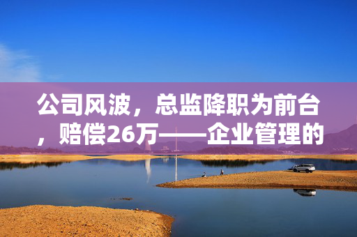 公司风波，总监降职为前台，赔偿26万——企业管理的深刻警示