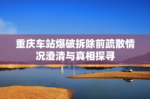 重庆车站爆破拆除前疏散情况澄清与真相探寻