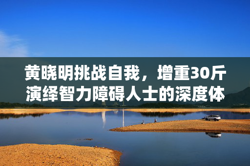 黄晓明挑战自我，增重30斤演绎智力障碍人士的深度体验