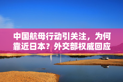 中国航母行动引关注，为何靠近日本？外交部权威回应的标题