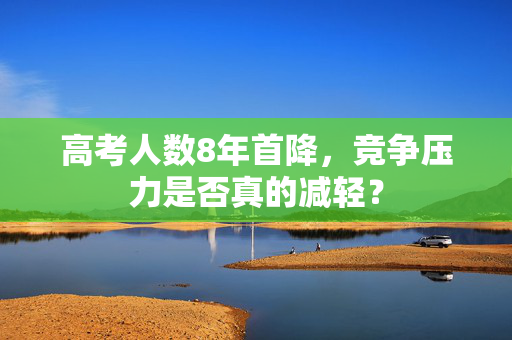 高考人数8年首降，竞争压力是否真的减轻？