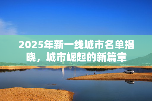 2025年新一线城市名单揭晓，城市崛起的新篇章
