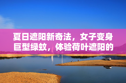 夏日遮阳新奇法，女子变身巨型绿蚊，体验荷叶遮阳的独特魅力