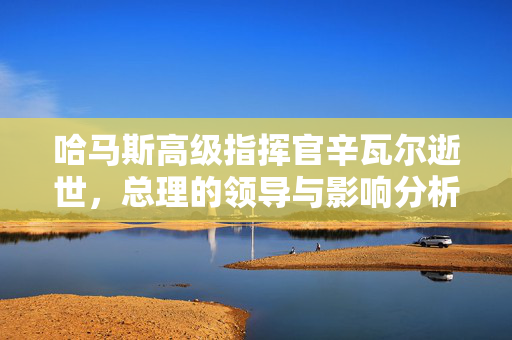 哈马斯高级指挥官辛瓦尔逝世，总理的领导与影响分析