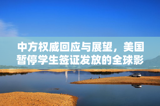 中方权威回应与展望，美国暂停学生签证发放的全球影响与对策