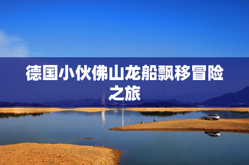 德国小伙佛山龙船飘移冒险之旅