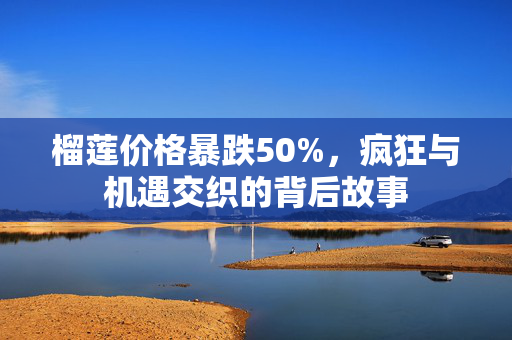 榴莲价格暴跌50%，疯狂与机遇交织的背后故事