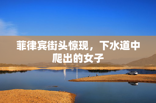 菲律宾街头惊现，下水道中爬出的女子