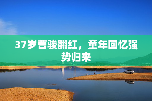37岁曹骏翻红，童年回忆强势归来