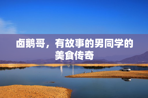 卤鹅哥，有故事的男同学的美食传奇
