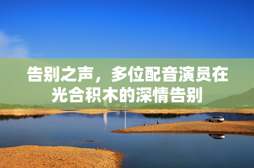 告别之声，多位配音演员在光合积木的深情告别