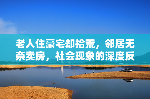 老人住豪宅却拾荒，邻居无奈卖房，社会现象的深度反思