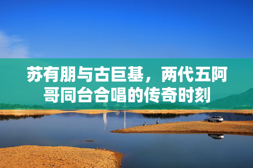 苏有朋与古巨基，两代五阿哥同台合唱的传奇时刻