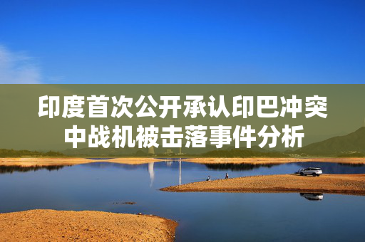 印度首次公开承认印巴冲突中战机被击落事件分析